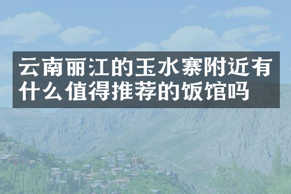 云南丽江的玉水寨附近有什么值得推荐的饭馆吗