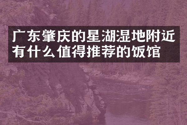 广东肇庆的星湖湿地附近有什么值得推荐的饭馆吗