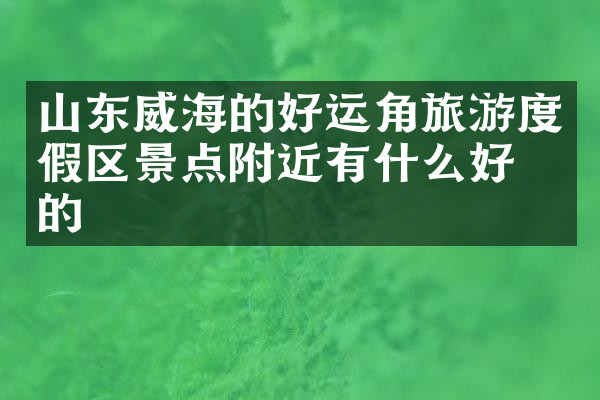 山东威海的好运角旅游度假区景点附近有什么好吃的