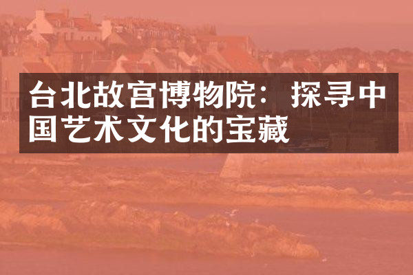 台北故宫博物院：探寻中国艺术文化的宝藏