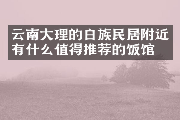 云南大理的白族民居附近有什么值得推荐的饭馆吗