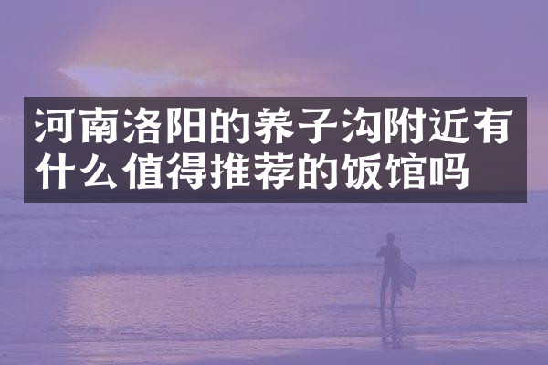 河南洛阳的养子沟附近有什么值得推荐的饭馆吗