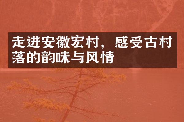 走进安徽宏村，感受古村落的韵味与风情