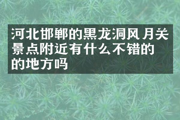 河北邯郸的黑龙洞风月关景点附近有什么不错的住的地方吗