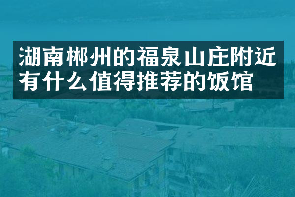 湖南郴州的福泉山庄附近有什么值得推荐的饭馆吗