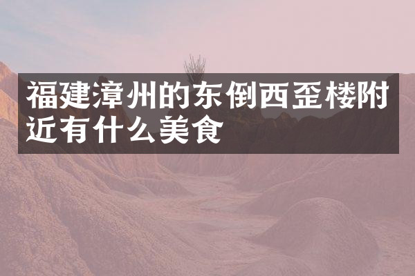 福建漳州的东倒西歪楼附近有什么美食