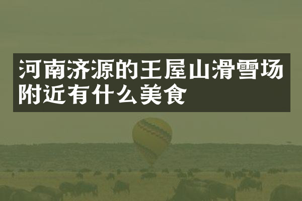 河南济源的王屋山滑雪场附近有什么美食