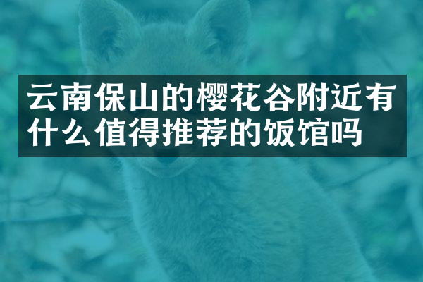 云南保山的樱花谷附近有什么值得推荐的饭馆吗