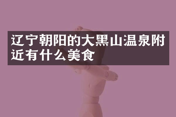 辽宁朝阳的大黑山温泉附近有什么美食