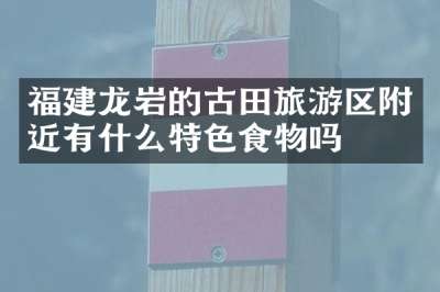福建龙岩的古田旅游区附近有什么特色食物吗
