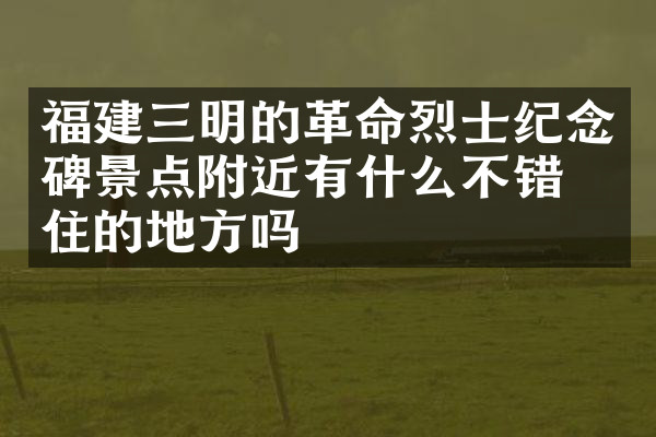 福建三明的革命烈士纪念碑景点附近有什么不错的住的地方吗