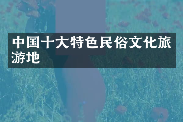 中国十大特色民俗文化旅游地