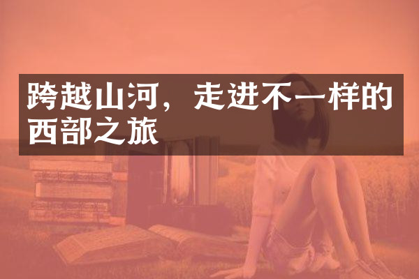 跨越山河，走进不一样的西部之旅