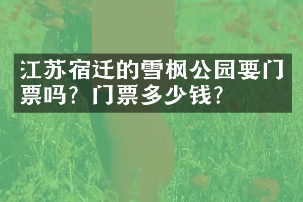 江苏宿迁的雪枫公园要门票吗？门票多少钱？
