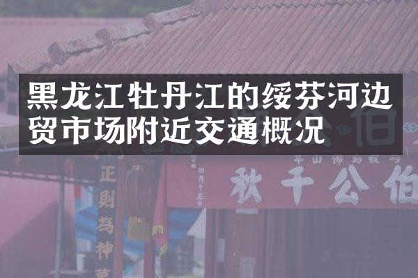 黑龙江牡丹江的绥芬河边贸市场附近交通概况