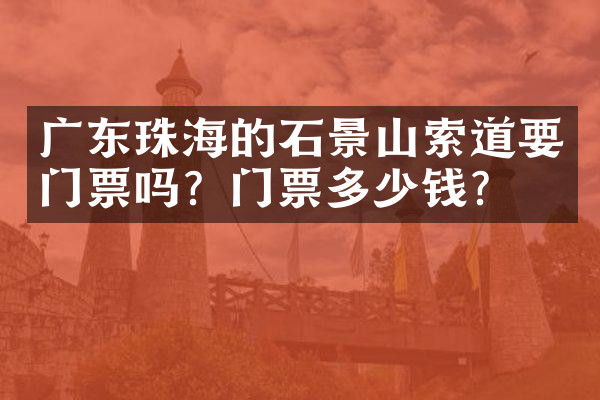 广东珠海的石景山索道要门票吗？门票多少钱？