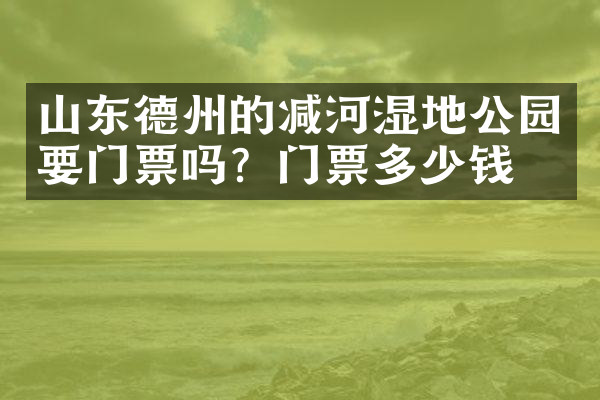 山东德州的减河湿地公园要门票吗？门票多少钱？