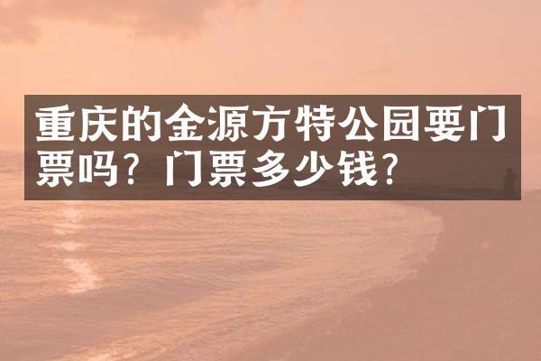 重庆的金源方特公园要门票吗？门票多少钱？