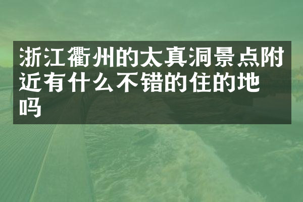 浙江衢州的太真洞景点附近有什么不错的住的地方吗