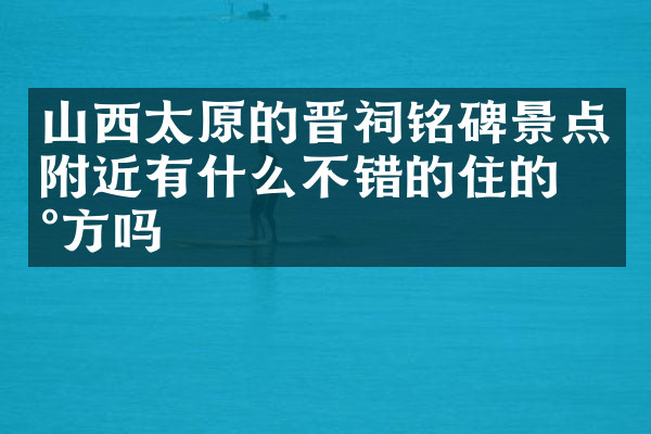 山西太原的晋祠铭碑景点附近有什么不错的住的地方吗