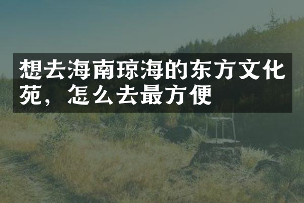 想去海南琼海的东方文化苑，怎么去最方便