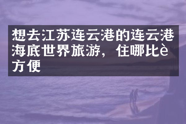 想去江苏连云港的连云港海底世界旅游，住哪比较方便