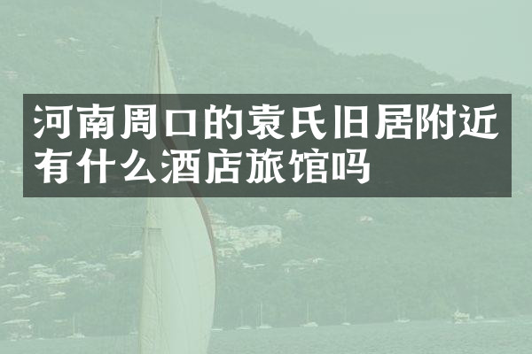 河南周口的袁氏旧居附近有什么酒店旅馆吗