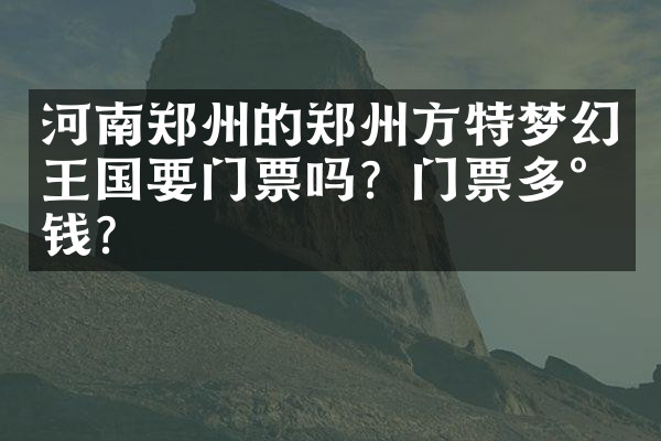 河南郑州的郑州方特梦幻王国要门票吗？门票多少钱？