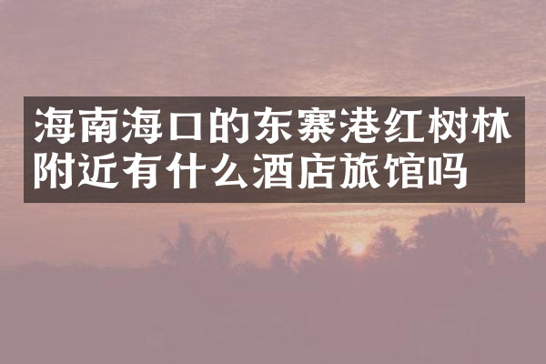 海南海口的东寨港红树林附近有什么酒店旅馆吗