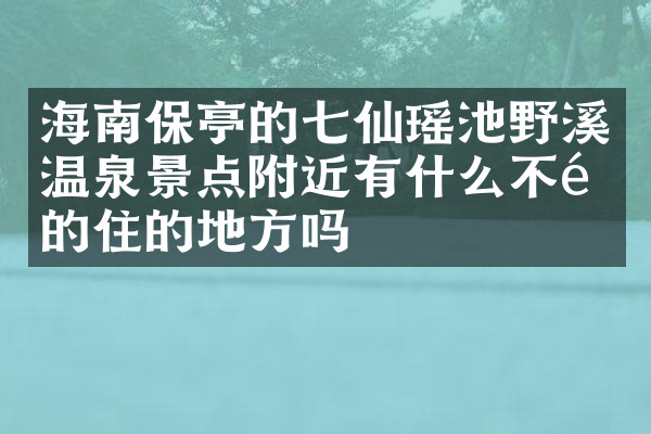海南保亭的七仙瑶池野溪温泉景点附近有什么不错的住的地方吗