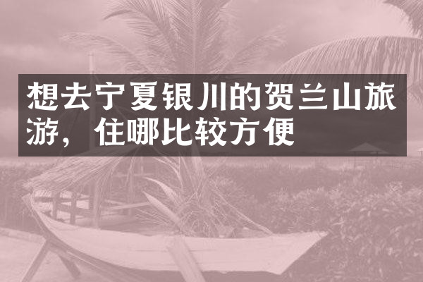 想去宁夏银川的贺兰山旅游，住哪比较方便