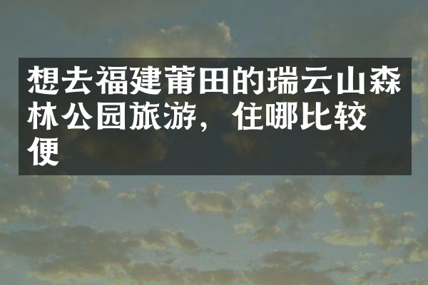 想去福建莆田的瑞云山森林公园旅游，住哪比较方便