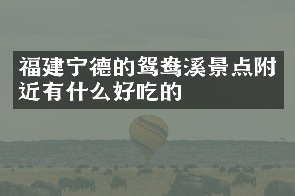 福建宁德的鸳鸯溪景点附近有什么好吃的