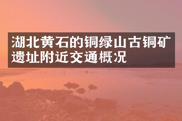 湖北黄石的铜绿山古铜矿遗址附近交通概况