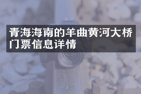 青海海南的羊曲黄河大桥门票信息详情