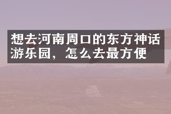 想去河南周口的东方神话游乐园，怎么去最方便