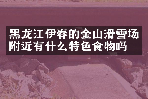 黑龙江伊春的金山滑雪场附近有什么特色食物吗