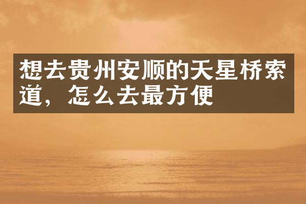 想去贵州安顺的天星桥索道，怎么去最方便