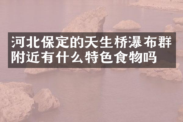 河北保定的天生桥瀑布群附近有什么特色食物吗