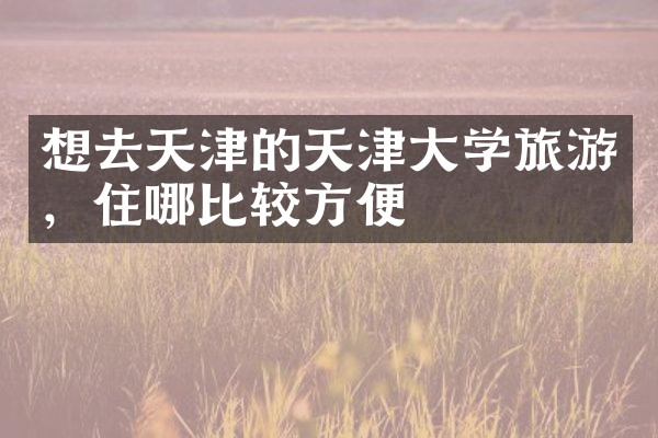 想去天津的天津大学旅游，住哪比较方便