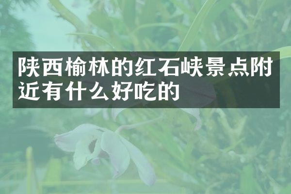 陕西榆林的红石峡景点附近有什么好吃的