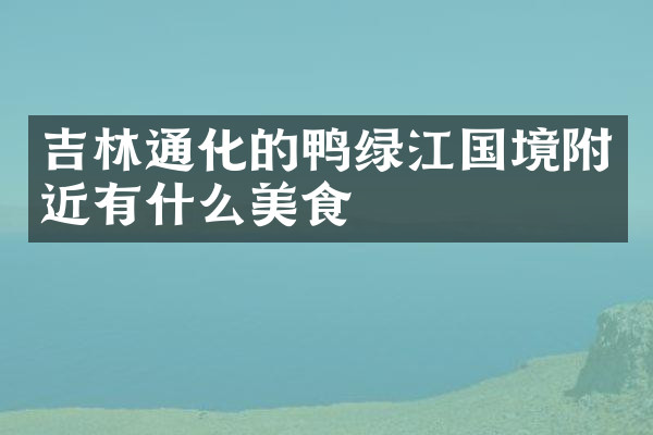 吉林通化的鸭绿江国境附近有什么美食