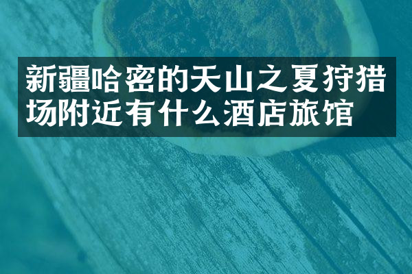 新疆哈密的天山之夏狩猎场附近有什么酒店旅馆吗