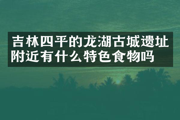 吉林四平的龙湖古城遗址附近有什么特色食物吗