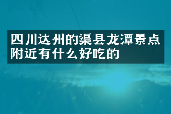 四川达州的渠县龙潭景点附近有什么好吃的