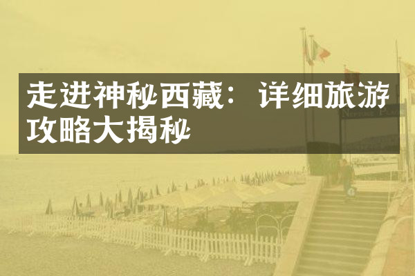 走进神秘西藏：详细旅游攻略大揭秘