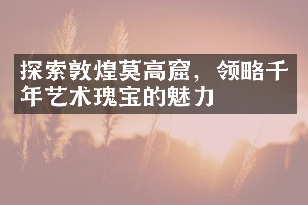 探索敦煌莫高窟，领略千年艺术瑰宝的魅力
