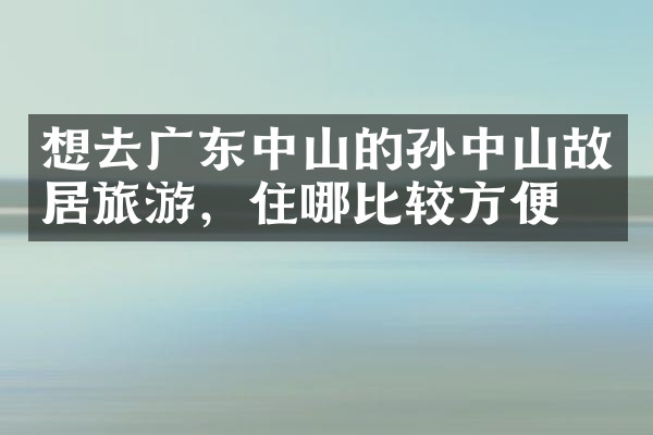 想去广东中山的孙中山故居旅游，住哪比较方便