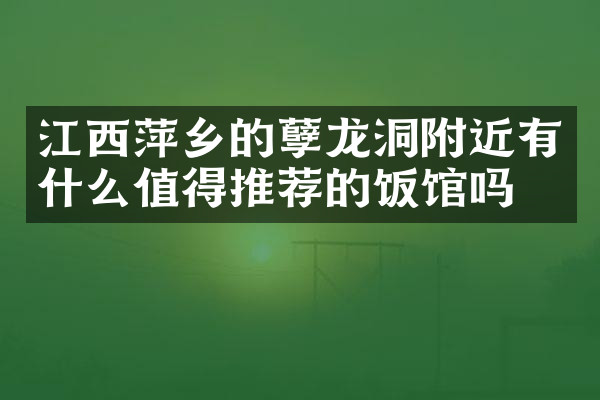 江西萍乡的孽龙洞附近有什么值得推荐的饭馆吗