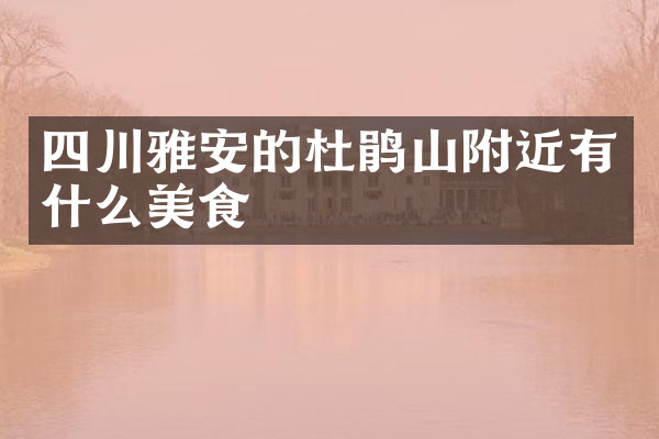 四川雅安的杜鹃山附近有什么美食